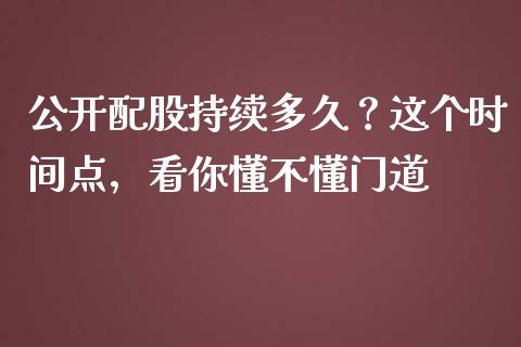 公开配股持续多久？这个时间点，看你懂不懂门道_https://cj001.lansai.wang_股市问答_第1张