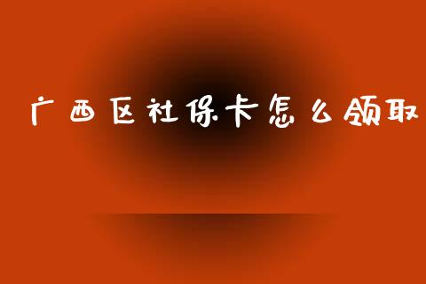 广西区社保卡怎么领取_https://cj001.lansai.wang_保险问答_第1张