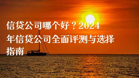 信贷公司哪个好？2024年信贷公司全面评测与选择指南_https://cj001.lansai.wang_理财问答_第1张
