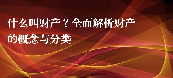 什么叫财产？全面解析财产的概念与分类_https://cj001.lansai.wang_会计问答_第1张