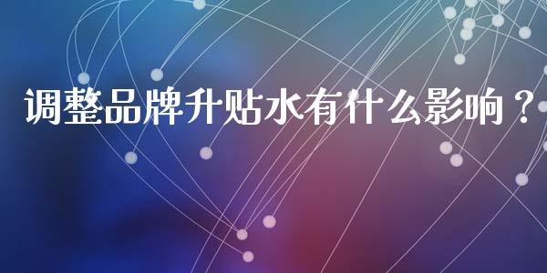 调整品牌升贴水有什么影响？_https://cj001.lansai.wang_保险问答_第1张
