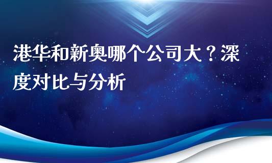港华和新奥哪个公司大？深度对比与分析_https://cj001.lansai.wang_期货问答_第1张