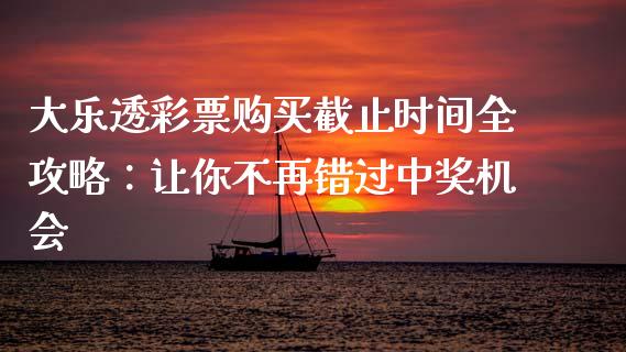 大乐透彩票购买截止时间全攻略：让你不再错过中奖机会_https://cj001.lansai.wang_财经问答_第1张