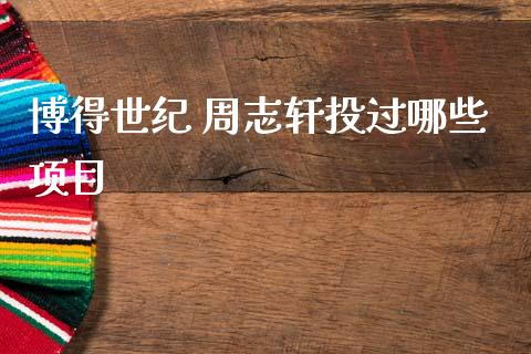 博得世纪 周志轩投过哪些项目_https://cj001.lansai.wang_股市问答_第1张
