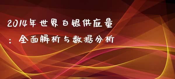 2014年世界白银供应量：全面解析与数据分析_https://cj001.lansai.wang_财经百问_第1张
