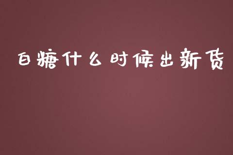 白糖什么时候出新货_https://cj001.lansai.wang_期货问答_第1张
