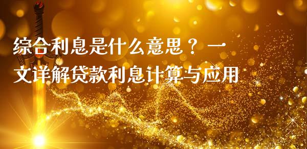 综合利息是什么意思？ 一文详解贷款利息计算与应用_https://cj001.lansai.wang_金融问答_第1张