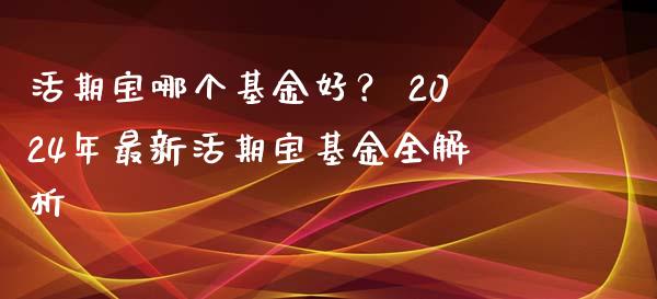 活期宝哪个基金好？ 2024年最新活期宝基金全解析_https://cj001.lansai.wang_理财问答_第1张