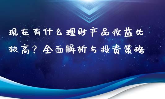 现在有什么理财产品收益比较高？全面解析与投资策略_https://cj001.lansai.wang_期货问答_第1张