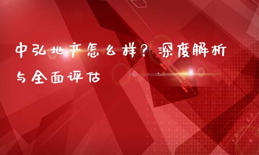中弘地产怎么样？深度解析与全面评估_https://cj001.lansai.wang_保险问答_第1张