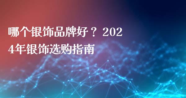 哪个银饰品牌好？ 2024年银饰选购指南_https://cj001.lansai.wang_财经百问_第1张