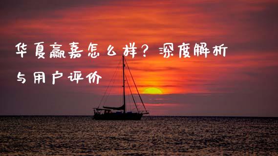 华夏赢嘉怎么样？深度解析与用户评价_https://cj001.lansai.wang_股市问答_第1张