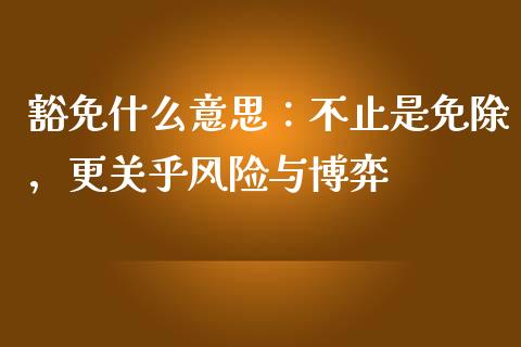 豁免什么意思：不止是免除，更关乎风险与博弈_https://cj001.lansai.wang_期货问答_第1张