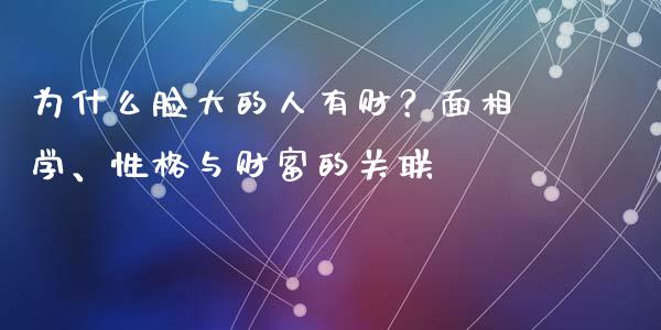 为什么脸大的人有财？面相学、性格与财富的关联_https://cj001.lansai.wang_期货问答_第1张