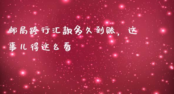 邮局跨行汇款多久到账，这事儿得这么看_https://cj001.lansai.wang_金融问答_第1张