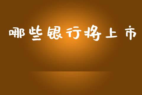哪些银行将上市_https://cj001.lansai.wang_金融问答_第1张