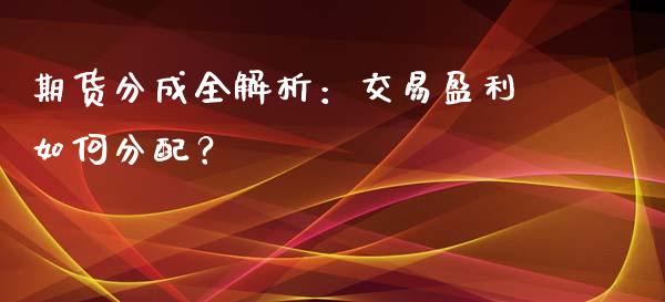 期货分成全解析:交易盈利如何分配?_金融问答_第1张_财经百问网 期货分成全解析:交易盈利如何分配?_https://cj001.lansai.wang_金融问答_第1张
