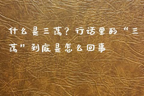 什么是三荡？行话里的“三荡”到底是怎么回事_https://cj001.lansai.wang_股市问答_第1张