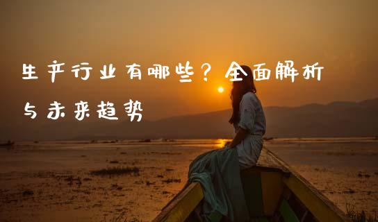 生产行业有哪些？全面解析与未来趋势_https://cj001.lansai.wang_股市问答_第1张