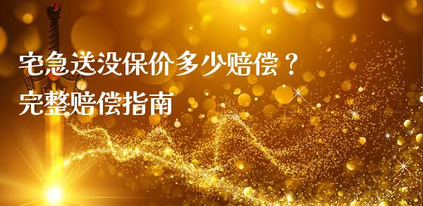 宅急送没保价多少赔偿？ 完整赔偿指南_https://cj001.lansai.wang_理财问答_第1张