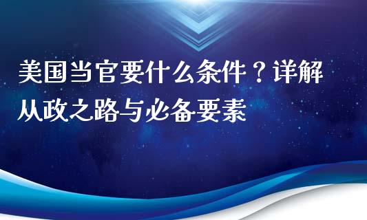 美国当官要什么条件?详解从政之路与必备要素_金融问答_第1张_财经百问网 美国当官要什么条件?详解从政之路与必备要素_https://cj001.lansai.wang_金融问答_第1张