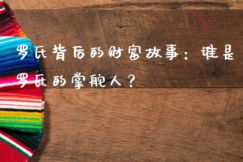 罗氏背后的财富故事：谁是罗氏的掌舵人？_https://cj001.lansai.wang_财经问答_第1张