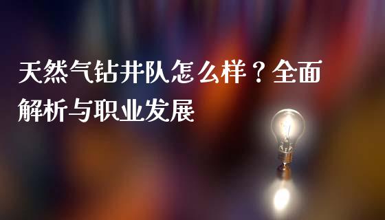 天然气钻井队怎么样?全面解析与职业发展_理财问答_第1张_财经百问网 天然气钻井队怎么样?全面解析与职业发展_https://cj001.lansai.wang_理财问答_第1张