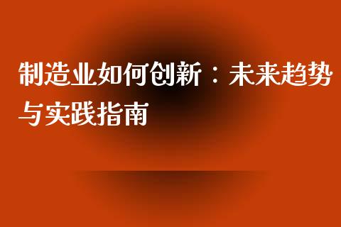 制造业如何创新：未来趋势与实践指南_https://cj001.lansai.wang_股市问答_第1张