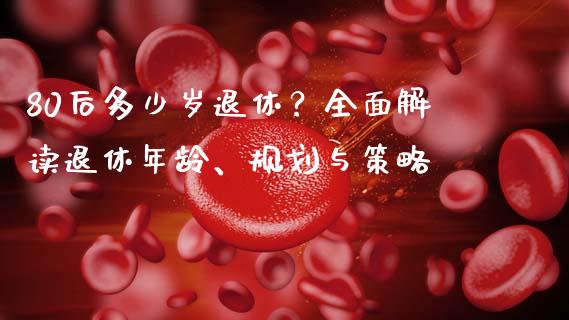 80后多少岁退休？全面解读退休年龄、规划与策略_https://cj001.lansai.wang_股市问答_第1张
