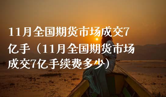 11月全国期货市场成交7亿手（11月全国期货市场成交7亿手续费多少）_https://cj001.lansai.wang_财经百问_第1张