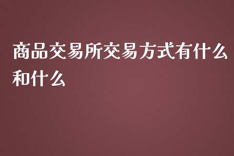 商品交易所交易方式有什么和什么_https://cj001.lansai.wang_期货问答_第1张