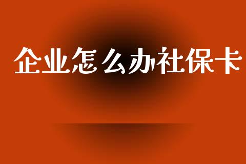 企业怎么办社保卡_https://cj001.lansai.wang_保险问答_第1张