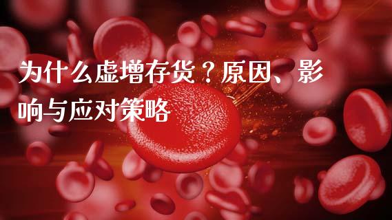 为什么虚增存货？原因、影响与应对策略_https://cj001.lansai.wang_财经百问_第1张