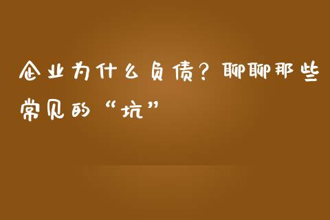 企业为什么负债？聊聊那些常见的“坑”_https://cj001.lansai.wang_会计问答_第1张