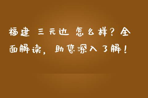 福建 三元达 怎么样？全面解读，助您深入了解！_https://cj001.lansai.wang_股市问答_第1张