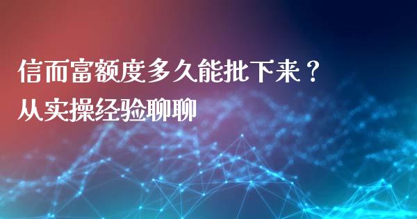 信而富额度多久能批下来？从实操经验聊聊_https://cj001.lansai.wang_财经问答_第1张