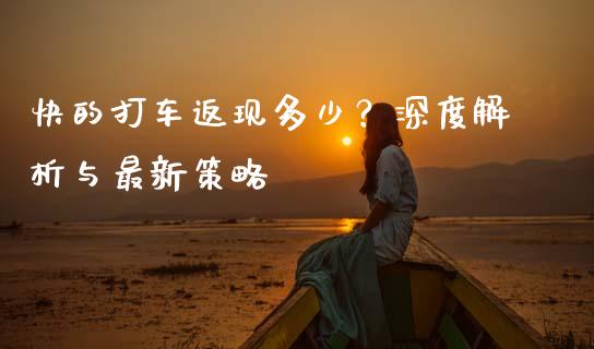 快的打车返现多少？深度解析与最新策略_https://cj001.lansai.wang_财经百问_第1张