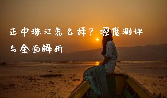 正中珠江怎么样？深度测评与全面解析_https://cj001.lansai.wang_财经百问_第1张