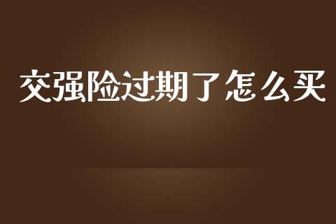 交强险过期了怎么买_https://cj001.lansai.wang_保险问答_第1张