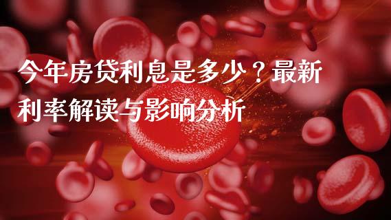 今年房贷利息是多少？最新利率解读与影响分析_https://cj001.lansai.wang_股市问答_第1张