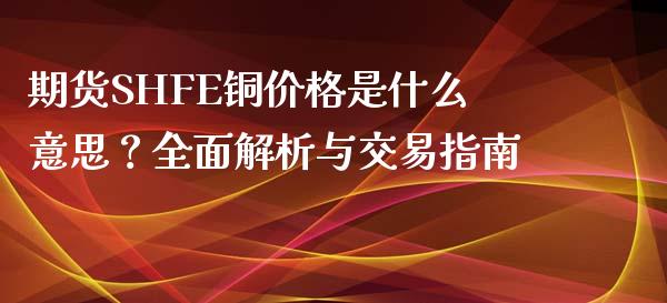 期货SHFE铜价格是什么意思？全面解析与交易指南_https://cj001.lansai.wang_会计问答_第1张