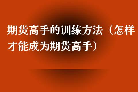 期货高手的训练方法（怎样才能成为期货高手）_https://cj001.lansai.wang_金融问答_第1张