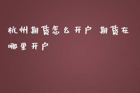 杭州期货怎么开户 期货在哪里开户_股市问答_第1张_财经百问网 杭州期货怎么开户 期货在哪里开户_https://cj001.lansai.wang_股市问答_第1张