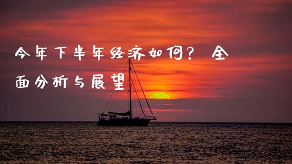 今年下半年经济如何？ 全面分析与展望_https://cj001.lansai.wang_财经百问_第1张