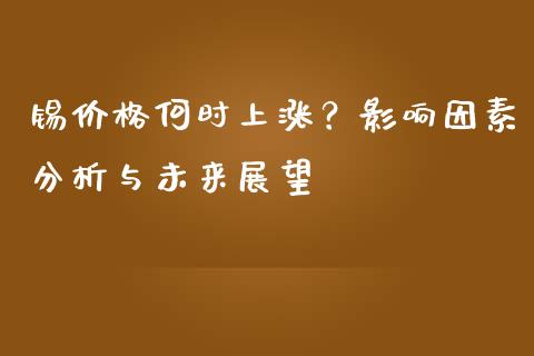 锡价格何时上涨？影响因素分析与未来展望_https://cj001.lansai.wang_股市问答_第1张
