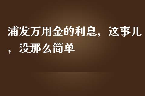 浦发万用金的利息，这事儿，没那么简单_https://cj001.lansai.wang_会计问答_第1张