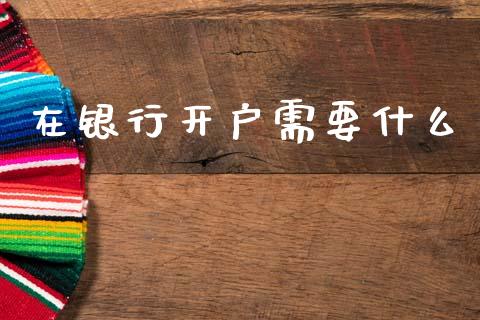 在银行开户需要什么_https://cj001.lansai.wang_金融问答_第1张