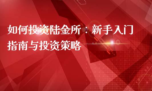 如何投资陆金所：新手入门指南与投资策略_https://cj001.lansai.wang_理财问答_第1张