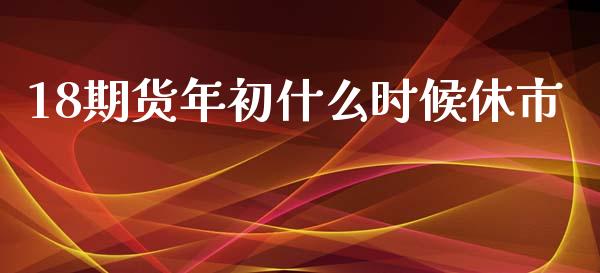 18期货年初什么时候休市_https://cj001.lansai.wang_财经百问_第1张