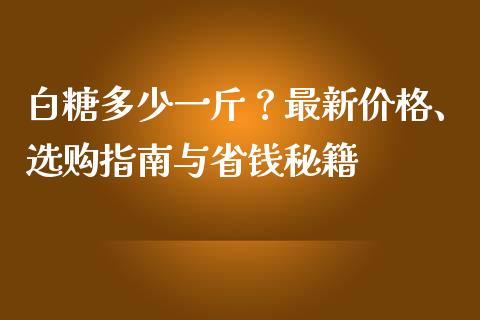 白糖多少一斤？最新价格、选购指南与省钱秘籍_https://cj001.lansai.wang_金融问答_第1张